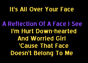 It's All Over Your Face

A Reflection Of A Face I See
I'm Hurt Down-hearted
And Worried Girl
'Cause That Face
Doesn't Belong To Me