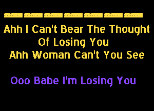 Ahh I Can't Bear The Thought
Of Losing You
Ahh Woman Can't You See

000 Babe I'm Losing You