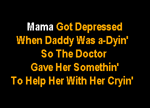 Mama Got Depressed
When Daddy Was a-Dyin'
So The Doctor

Gave Her Somethin'
To Help Her With Her Cryin'