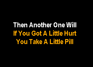Then Another One Will
If You Got A Little Hurt

You Take A Little Pill