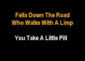 Fella Down The Road
Who Walks With A Limp

You Take A Little Pill
