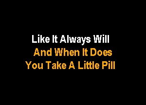 Like It Always Will
And When It Does

You Take A Little Pill