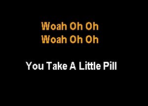 Woah Oh Oh
Woah Oh Oh

You Take A Little Pill