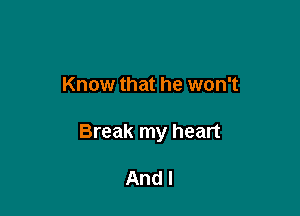 Know that he won't

Break my heart

And I