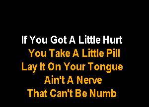 If You Got A Little Hurt
You Take A Little Pill

Lay It On Your Tongue
Ain't A Nerve
That Can't Be Numb
