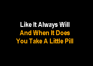 Like It Always Will
And When It Does

You Take A Little Pill