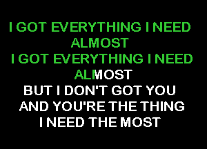 I GOT EVERYTHING I NEED
ALMOST
I GOT EVERYTHING I NEED
ALMOST
BUT I DON'T GOT YOU
AND YOU'RE THE THING
I NEED THE MOST