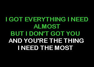 I GOT EVERYTHING I NEED
ALMOST
BUT I DON'T GOT YOU
AND YOU'RE THE THING
I NEED THE MOST