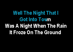 Well The Night That I
Got Into Town
Was A Night When The Rain

It Froze On The Ground