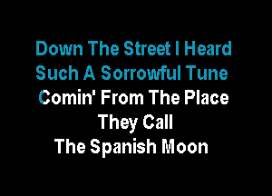 Down The Street I Heard
Such A Sorrowful Tune

Comin' From The Place

They Call
The Spanish Moon
