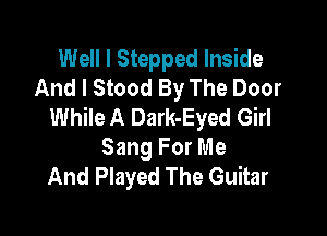 Well I Stepped Inside
And I Stood By The Door
While A Dark-Eyed Girl

Sang For Me
And Played The Guitar