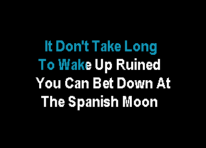 It Don't Take Long
To Wake Up Ruined

You Can Bet Down At
The Spanish Moon