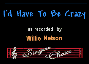 I'd Have To 69 Cram

as recorded by

Willie Nelson

r.-. -R-l'llul
W uit- lz, .-'.'.1-.J-i

iiu -Ia-ll' .Hi-li-IL
. Ina. -g.--'-th- u'l