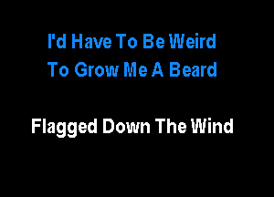 I'd Have To Be Weird
To Grow Me A Beard

Flagged Down The Wind