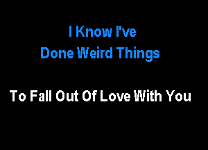 I Know I've
Done Weird Things

To Fall Out Of Love With You