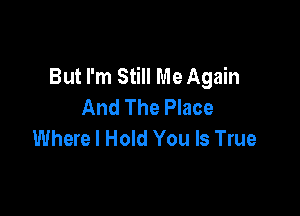 But I'm Still Me Again
And The Place

Where I Hold You Is True