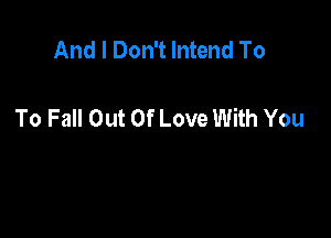 And I Don't lntend To

To Fall Out Of Love With You