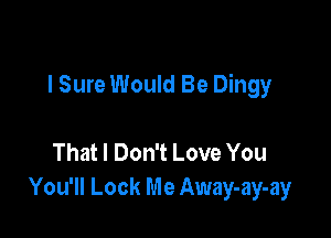 l Sure Would Be Dingy

That I Don't Love You
You'll Look Me Away-ay-ay