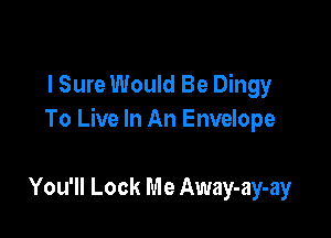 l Sure Would Be Dingy

To Live In An Envelope

You'll Look Me Away-ay-ay