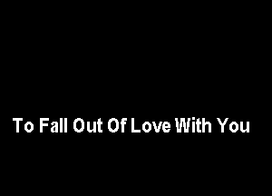 To Fall Out Of Love With You