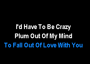 I'd Have To Be Crazy

Plum Out Of My Mind
To Fall Out Of Love With You