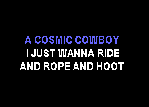 A COSMIC COWBOY
I JUST WANNA RIDE

AND ROPE AND HOOT