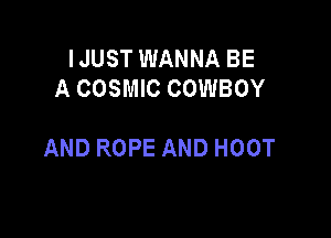 IJUST WANNA BE
A COSMIC COWBOY

AND ROPE AND HOOT