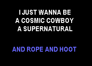 IJUST WANNA BE
A COSMIC COWBOY
ASUPERNATURAL

AND ROPE AND HO0T