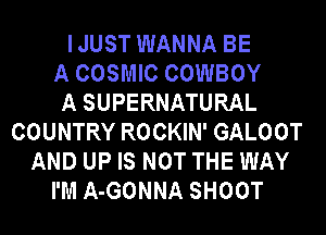 I JUST WANNA BE
A COSMIC COWBOY
A SUPERNATURAL
COUNTRY ROCKIN' GALOOT
AND UP IS NOT THE WAY
I'M A-GONNA SHOOT