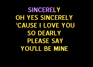 SINCERELY
0H YES SINCERELY
'CAUSE I LOVE YOU
SO DEARLY

PLEASE SAY
YOU'LL BE MINE