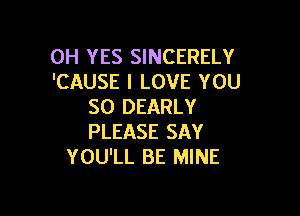 0H YES SINCERELY
'CAUSE I LOVE YOU
SO DEARLY

PLEASE SAY
YOU'LL BE MINE