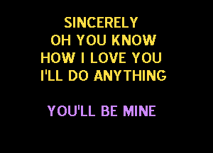 SINCERELY
0H YOU KNOW
HOW I LOVE YOU
I'LL DO ANYTHING

YOU'LL BE MINE