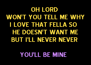 0H LORD
WON'T YOU TELL ME WHY
I LOVE THAT FELLA SO
HE DOESN'T WANT ME
BUT I'LL NEVER NEVER

YOU'LL BE MINE