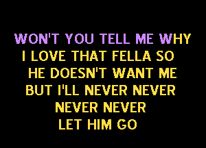 WON'T YOU TELL ME WHY
I LOVE THAT FELLA SO
HE DOESN'T WANT ME
BUT I'LL NEVER NEVER
NEVER NEVER
LET HIM GO