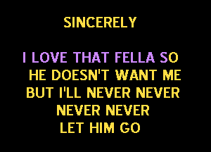 SINCERELY

I LOVE THAT FELLA SO
HE DOESN'T WANT ME
BUT I'LL NEVER NEVER
NEVER NEVER
LET HIM G0