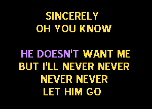 SINCERELY
0H YOU KNOW

HE DOESN'T WANT ME
BUT I'LL NEVER NEVER
NEVER NEVER
LET HIM G0