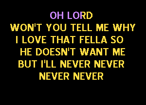 0H LORD
WON'T YOU TELL ME WHY
I LOVE THAT FELLA SO
HE DOESN'T WANT ME
BUT I'LL NEVER NEVER
NEVER NEVER