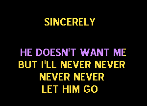 SINCERELY

HE DOESN'T WANT ME
BUT I'LL NEVER NEVER
NEVER NEVER
LET HIM G0