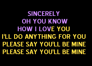 SINCERELY
0H YOU KNOW
HOW I LOVE YOU
I'LL DO ANYTHING FOR YOU
PLEASE SAY YOU'LL BE MINE
PLEASE SAY YOU'LL BE MINE