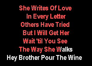 She Writes Of Love
In Every Letter
Others Have Tried
But I Will Get Her

Wait 'til You See
The Way She Walks
Hey Brother Pour The Wine