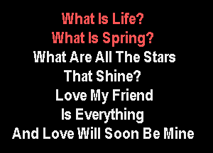 What Is Life?
What Is Spring?
What Are All The Stars
That Shine?

Love My Friend
Is Everything
And Love Will Soon Be Mine