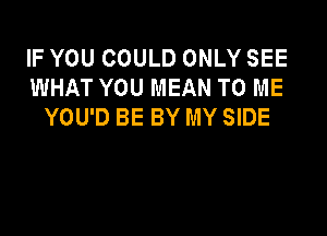 IF YOU COULD ONLY SEE
WHAT YOU MEAN TO ME
YOU'D BE BY MY SIDE