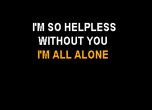 I'M SO HELPLESS
WITHOUT YOU
I'M ALL ALONE