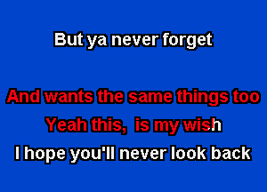 But ya never forget

And wants the same things too
Yeah this, is my wish
I hope you'll never look back