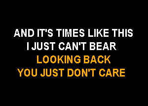 AND IT'S TIMES LIKE THIS
IJUST CAN'T BEAR

LOOKING BACK
YOU JUST DON'T CARE