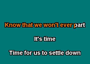 Know that we won't ever part

It's time

Time for us to settle down