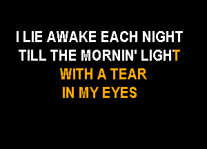 l LIE AWAKE EACH NIGHT
TILL THE MORNIN' LIGHT
WITH A TEAR

IN MY EYES