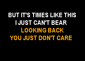 BUT IT'S TIMES LIKE THIS
I JUST CAN'T BEAR
LOOKING BACK

YOU JUST DON'T CARE