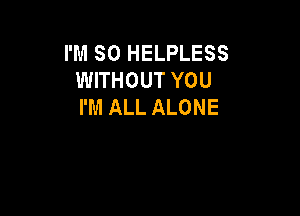 I'M SO HELPLESS
WITHOUT YOU
I'M ALL ALONE