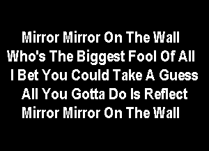 Mirror Mirror On The Wall
Who's The Biggest Fool Of All
I Bet You Could Take A Guess

All You Gotta Do Is Reflect

Mirror Mirror On The Wall